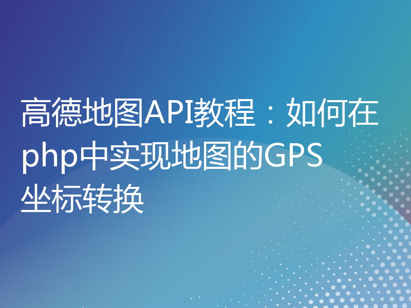 高德地图API教程：如何在php中实现地图的GPS坐标转换