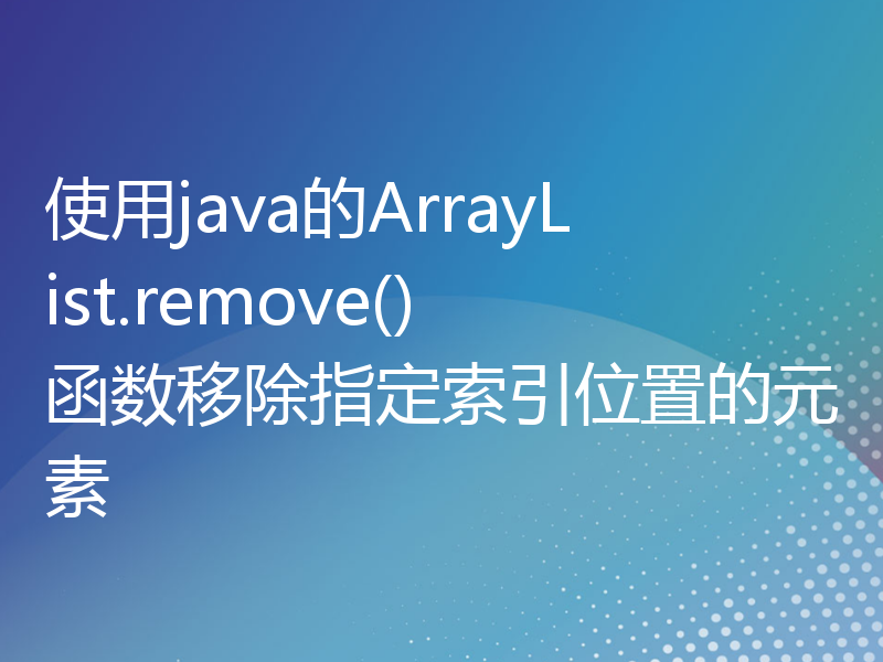 使用java的ArrayList.remove()函数移除指定索引位置的元素