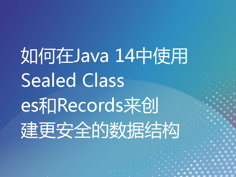 如何在Java 14中使用Sealed Classes和Records来创建更安全的数据结构