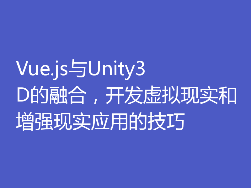 Vue.js与Unity3D的融合，开发虚拟现实和增强现实应用的技巧