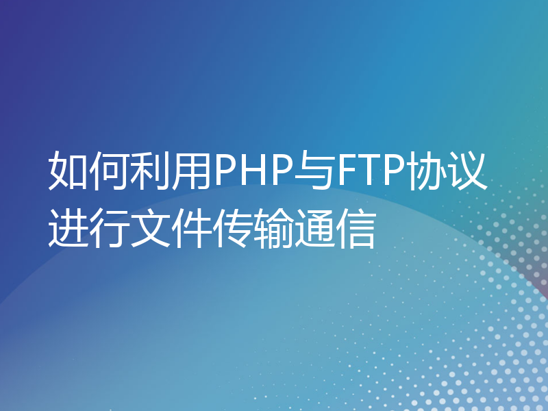 如何利用PHP与FTP协议进行文件传输通信