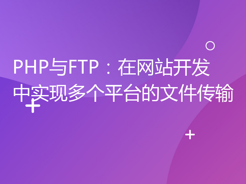 PHP与FTP：在网站开发中实现多个平台的文件传输
