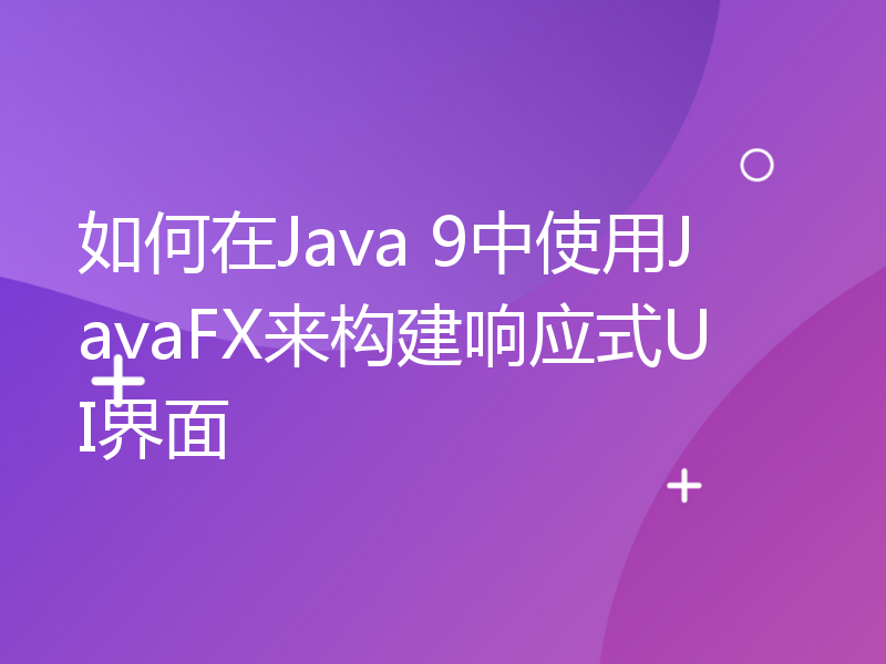 如何在Java 9中使用JavaFX来构建响应式UI界面