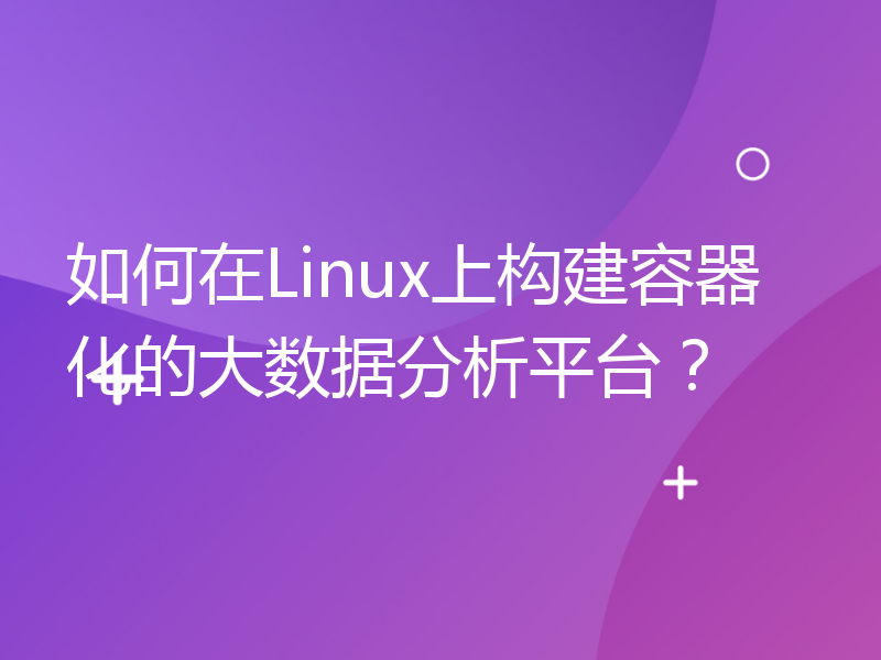 如何在Linux上构建容器化的大数据分析平台？