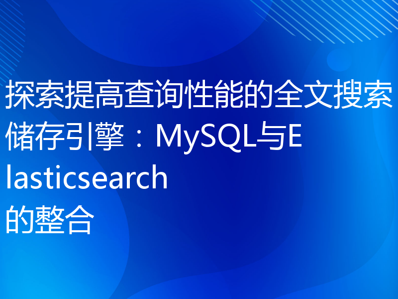 探索提高查询性能的全文搜索储存引擎：MySQL与Elasticsearch的整合