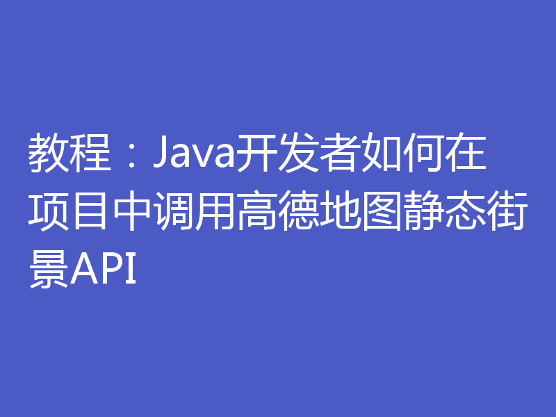 教程：Java开发者如何在项目中调用高德地图静态街景API