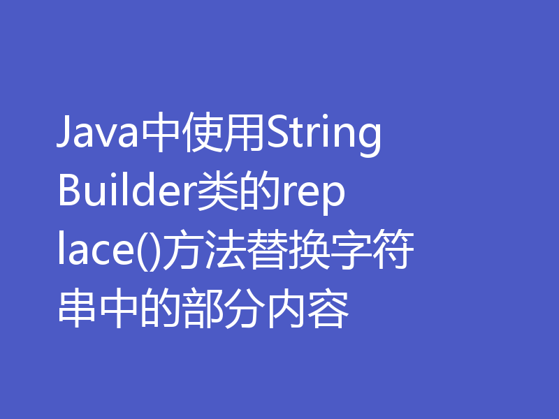 Java中使用StringBuilder类的replace()方法替换字符串中的部分内容