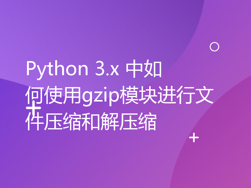 Python 3.x 中如何使用gzip模块进行文件压缩和解压缩