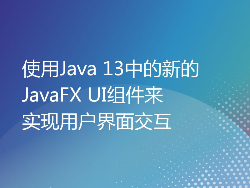 使用Java 13中的新的JavaFX UI组件来实现用户界面交互