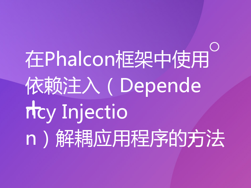 在Phalcon框架中使用依赖注入（Dependency Injection）解耦应用程序的方法