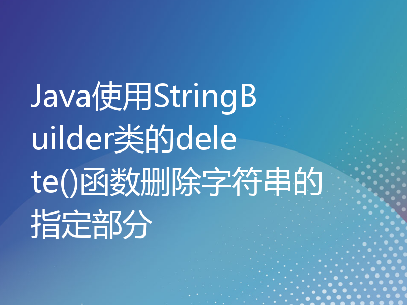 Java使用StringBuilder类的delete()函数删除字符串的指定部分