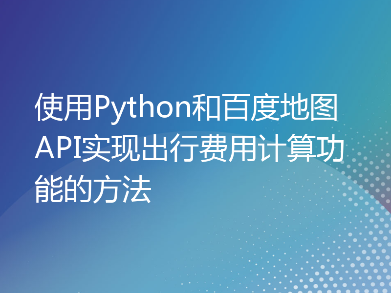 使用Python和百度地图API实现出行费用计算功能的方法
