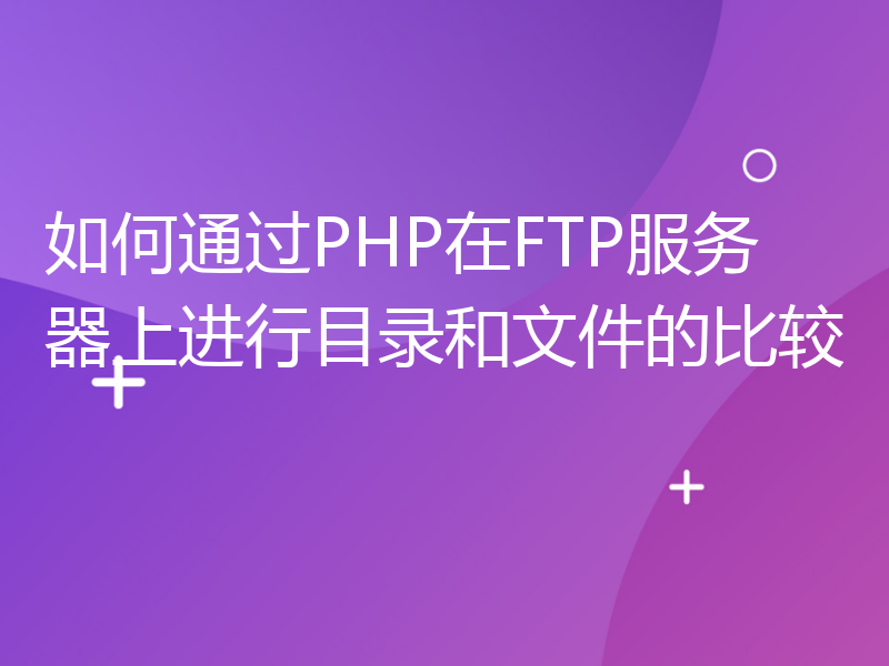 如何通过PHP在FTP服务器上进行目录和文件的比较