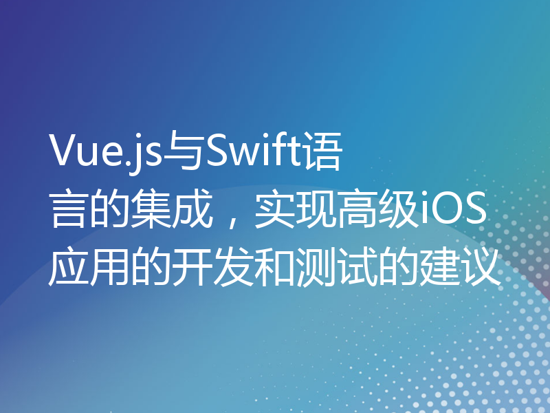Vue.js与Swift语言的集成，实现高级iOS应用的开发和测试的建议
