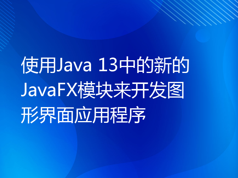 使用Java 13中的新的JavaFX模块来开发图形界面应用程序