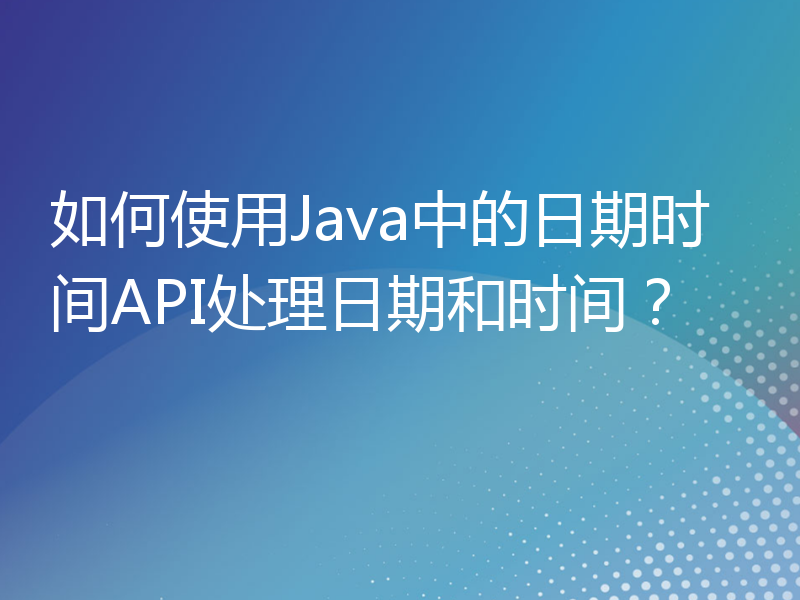如何使用Java中的日期时间API处理日期和时间？