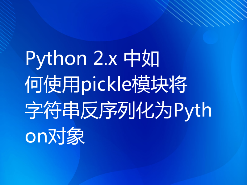 Python 2.x 中如何使用pickle模块将字符串反序列化为Python对象