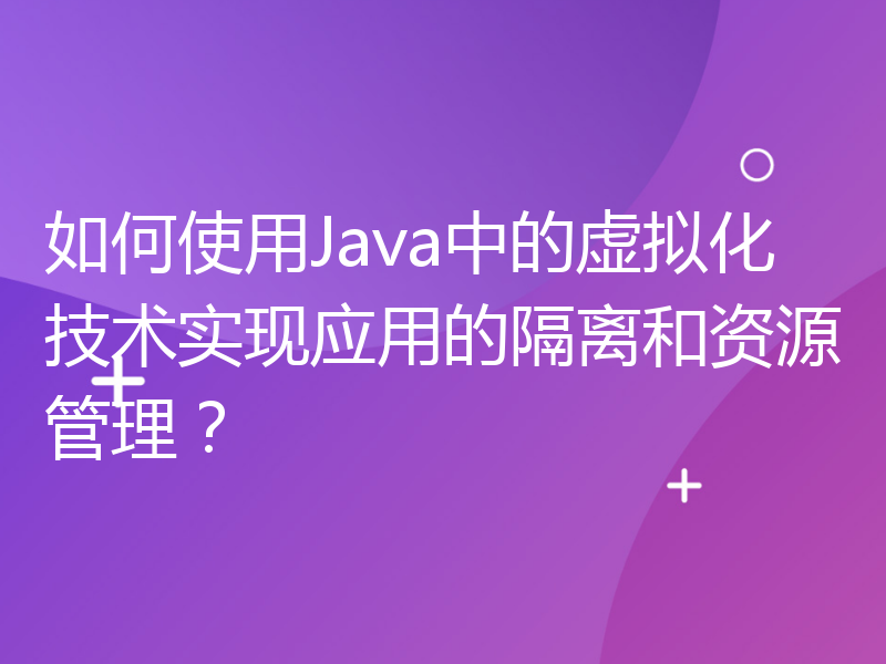 如何使用Java中的虚拟化技术实现应用的隔离和资源管理？