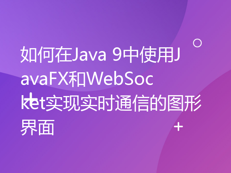 如何在Java 9中使用JavaFX和WebSocket实现实时通信的图形界面