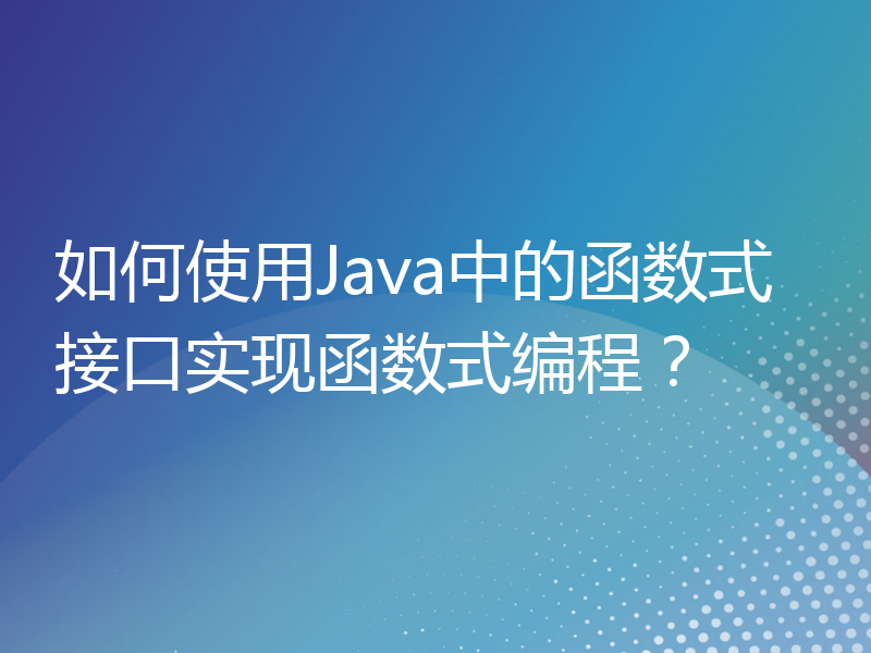 如何使用Java中的函数式接口实现函数式编程？