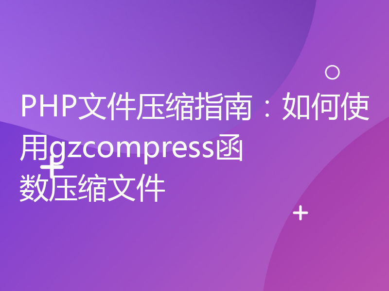 PHP文件压缩指南：如何使用gzcompress函数压缩文件