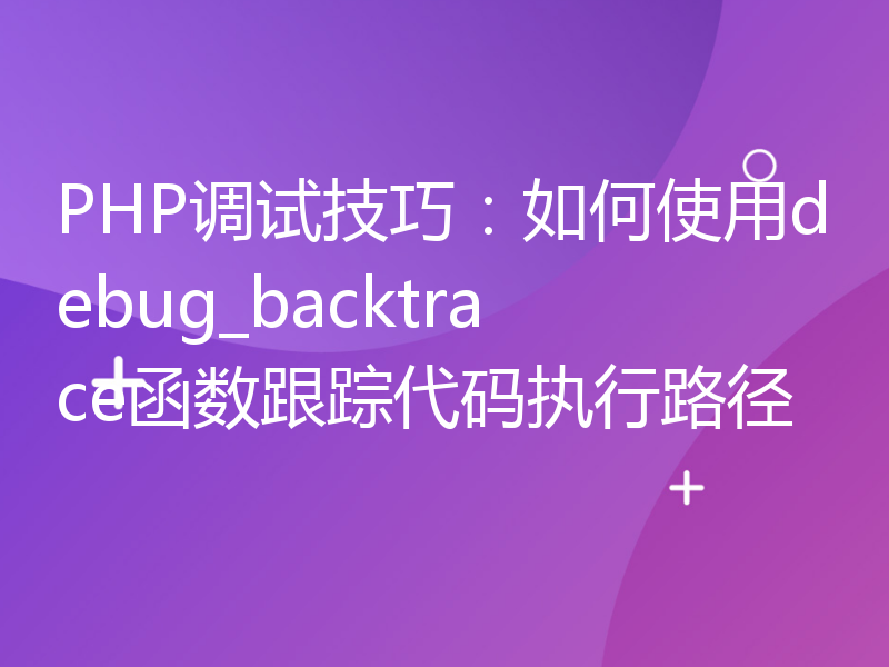 PHP调试技巧：如何使用debug_backtrace函数跟踪代码执行路径