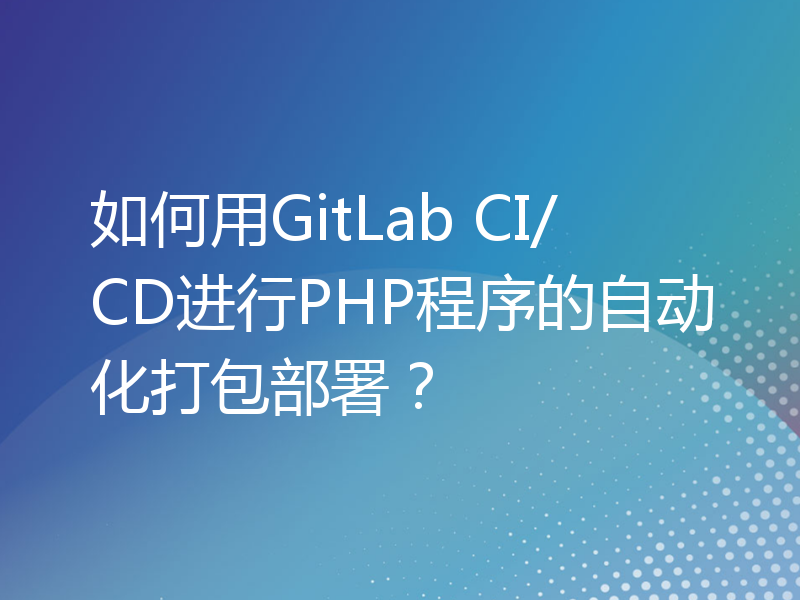 如何用GitLab CI/CD进行PHP程序的自动化打包部署？