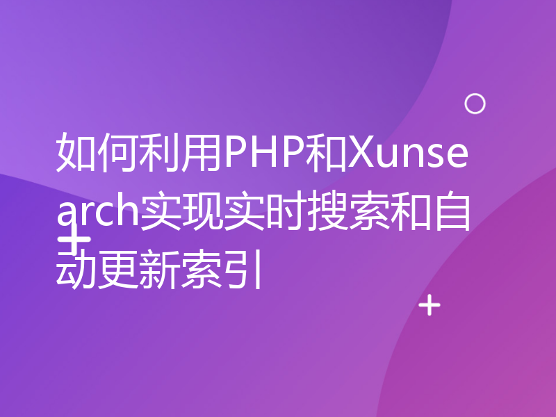 如何利用PHP和Xunsearch实现实时搜索和自动更新索引