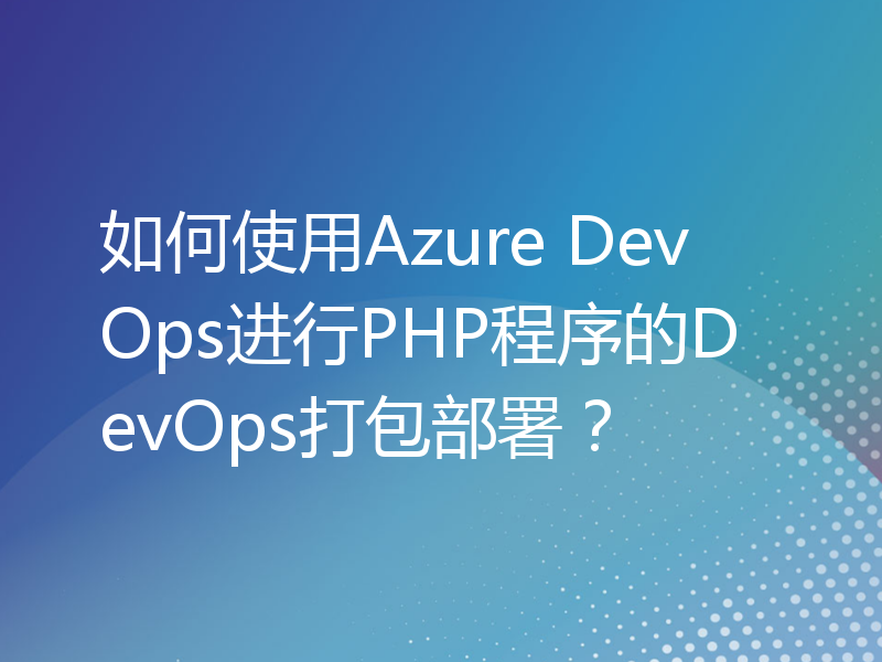 如何使用Azure DevOps进行PHP程序的DevOps打包部署？