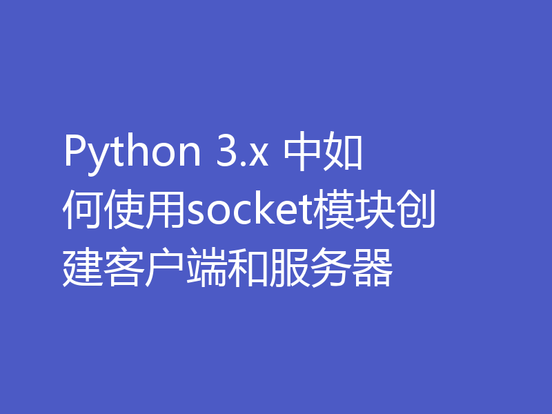 Python 3.x 中如何使用socket模块创建客户端和服务器