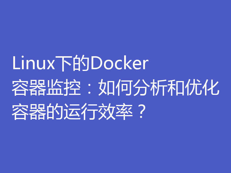 Linux下的Docker容器监控：如何分析和优化容器的运行效率？