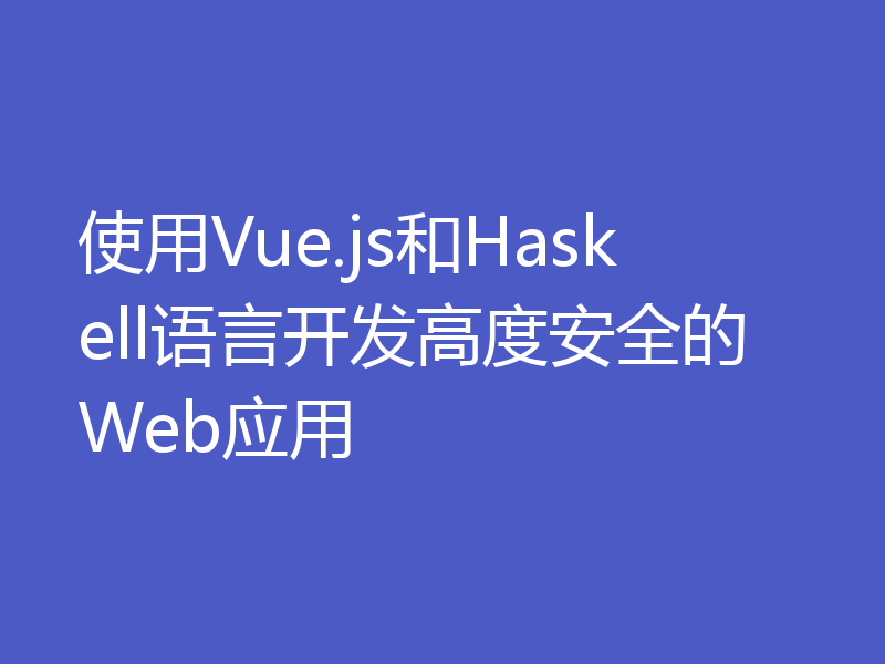 使用Vue.js和Haskell语言开发高度安全的Web应用