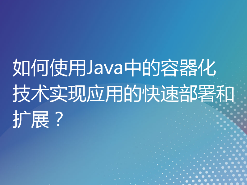 如何使用Java中的容器化技术实现应用的快速部署和扩展？
