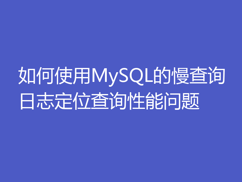 如何使用MySQL的慢查询日志定位查询性能问题