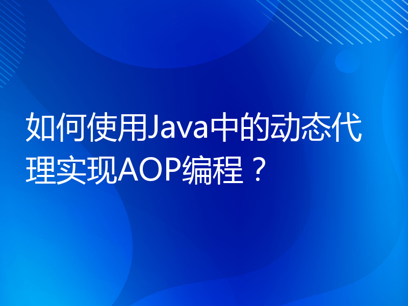 如何使用Java中的动态代理实现AOP编程？