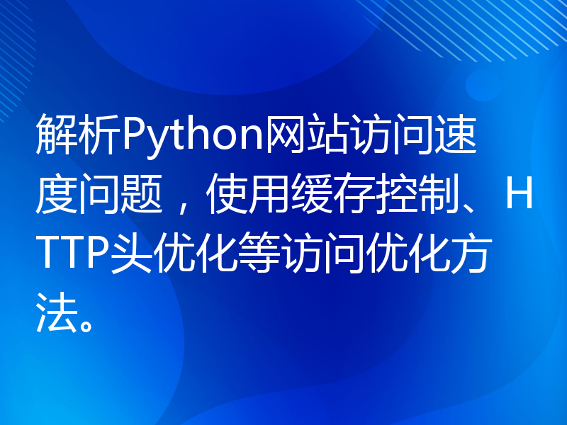 解析Python网站访问速度问题，使用缓存控制、HTTP头优化等访问优化方法。