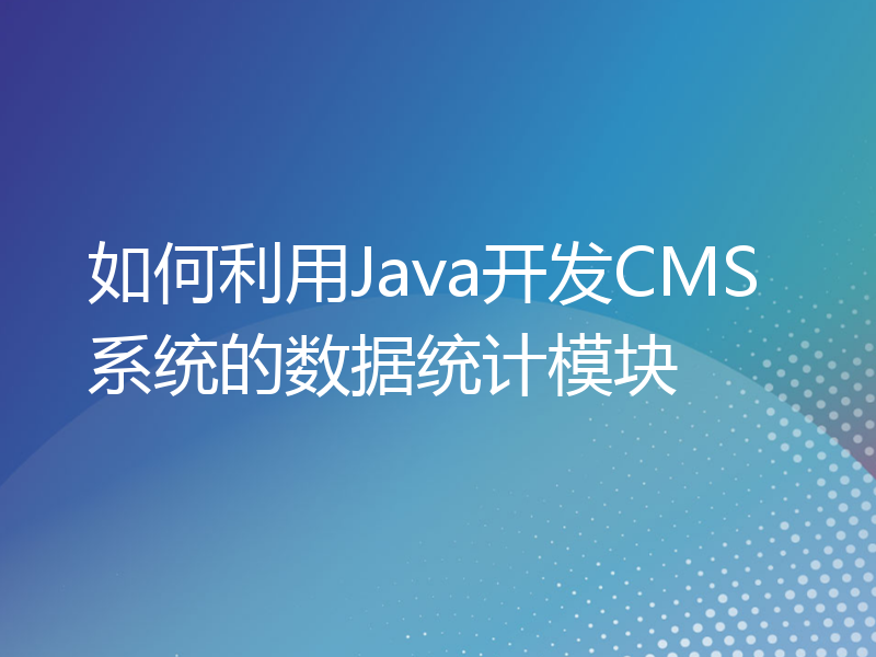 如何利用Java开发CMS系统的数据统计模块