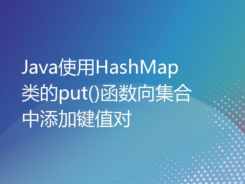 Java使用HashMap类的put()函数向集合中添加键值对