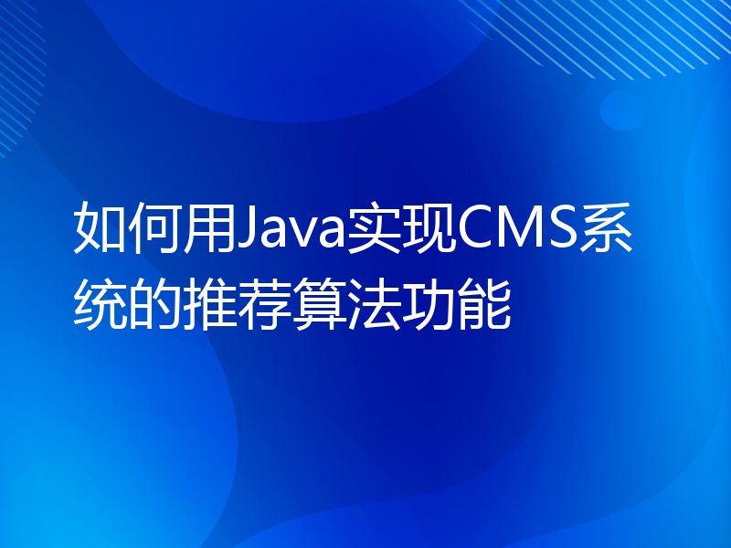 如何用Java实现CMS系统的推荐算法功能