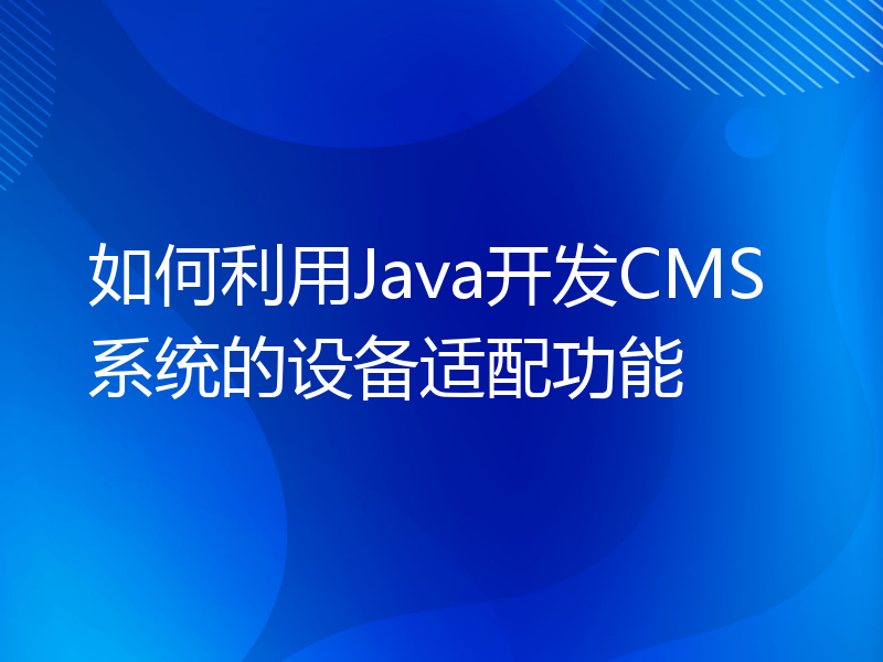 如何利用Java开发CMS系统的设备适配功能