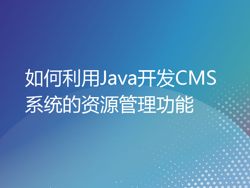 如何利用Java开发CMS系统的资源管理功能