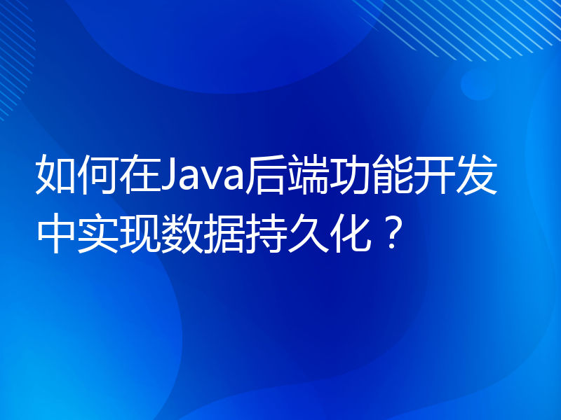 如何在Java后端功能开发中实现数据持久化？