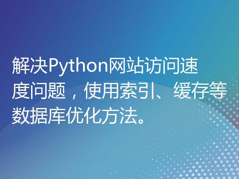 解决Python网站访问速度问题，使用索引、缓存等数据库优化方法。