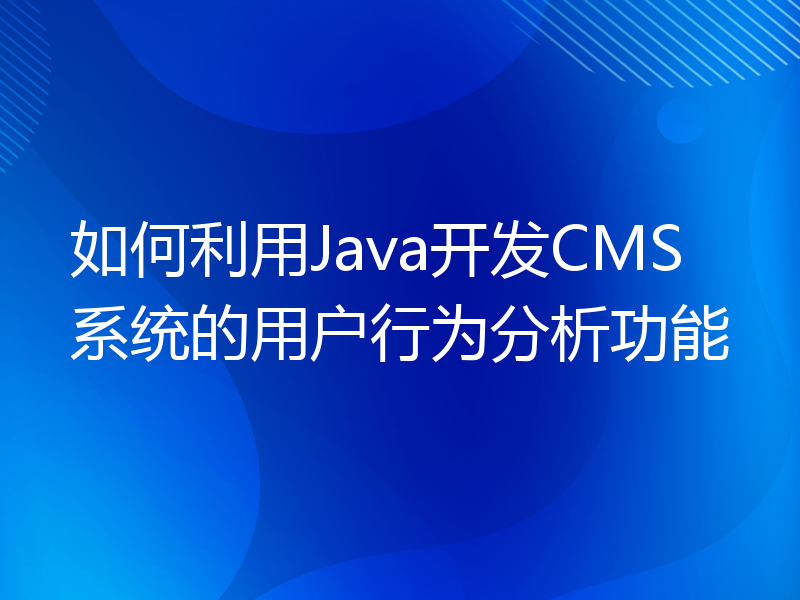如何利用Java开发CMS系统的用户行为分析功能