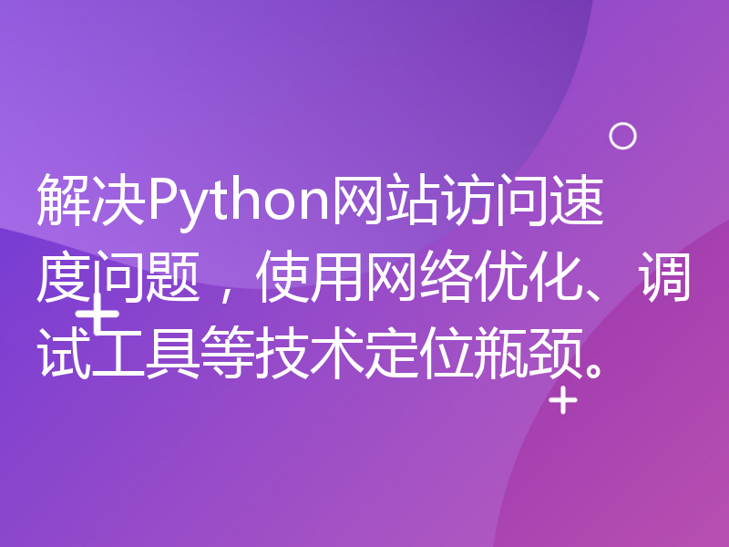 解决Python网站访问速度问题，使用网络优化、调试工具等技术定位瓶颈。