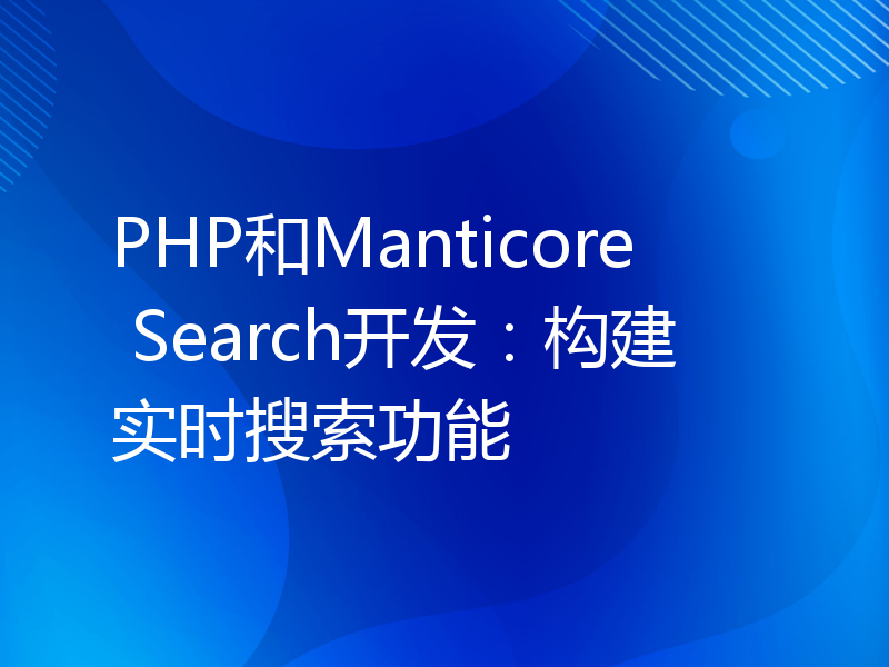 PHP和Manticore Search开发：构建实时搜索功能