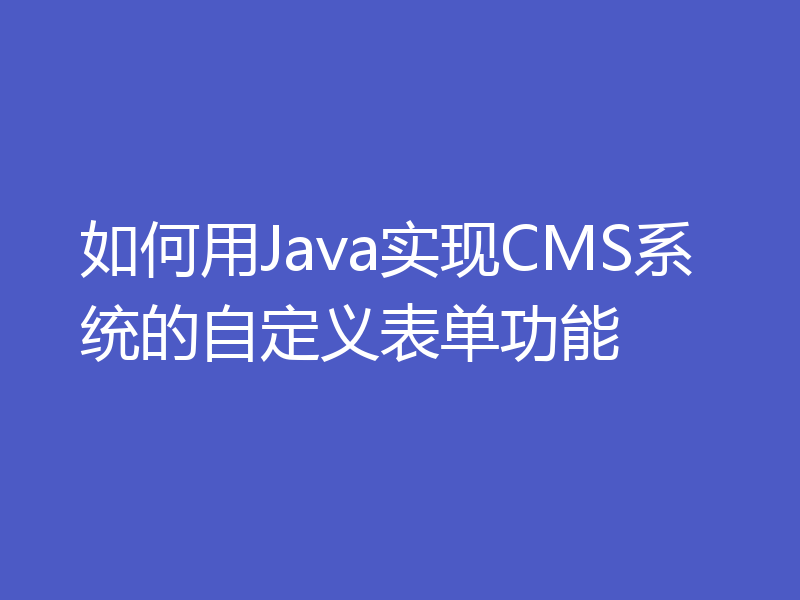 如何用Java实现CMS系统的自定义表单功能