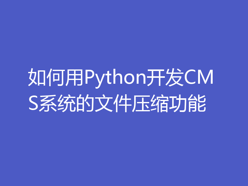 如何用Python开发CMS系统的文件压缩功能