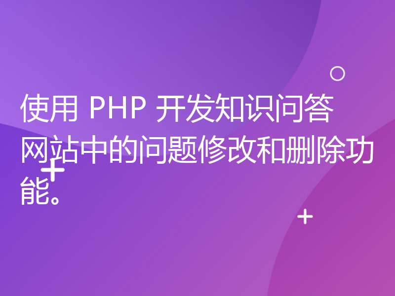 使用 PHP 开发知识问答网站中的问题修改和删除功能。