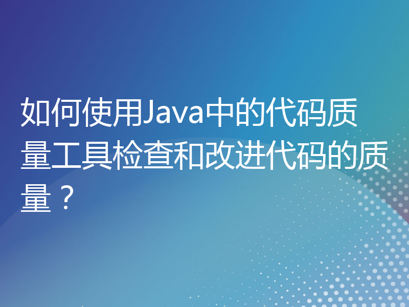 如何使用Java中的代码质量工具检查和改进代码的质量？
